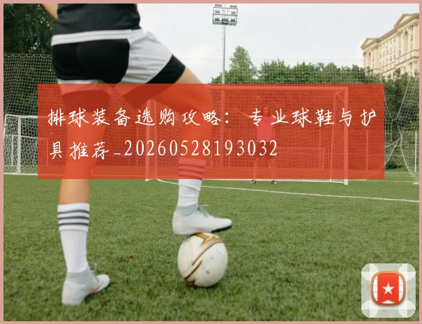 排球装备选购攻略:专业球鞋与护具推荐_20260528193032