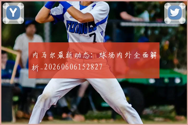 内马尔最新动态:球场内外全面解析_20260606152827