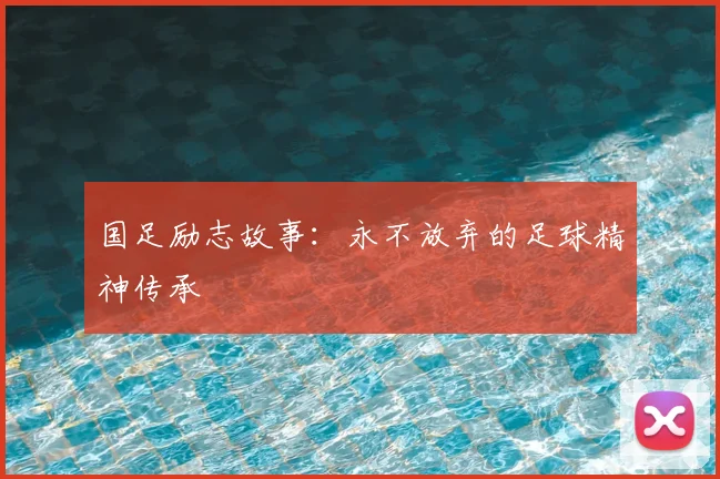 国足励志故事:永不放弃的足球精神传承