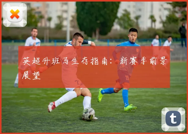 英超升班马生存指南:新赛季前景展望