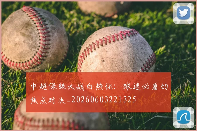 中超保级大战白热化:球迷必看的焦点对决_20260603221325