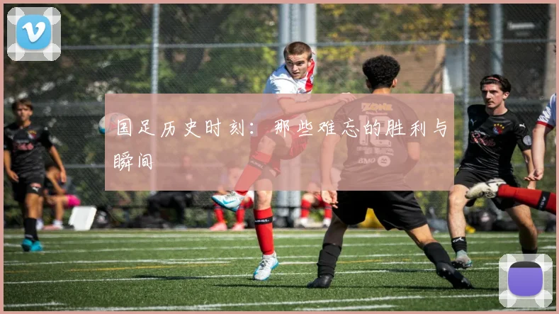 国足历史时刻:那些难忘的胜利与瞬间