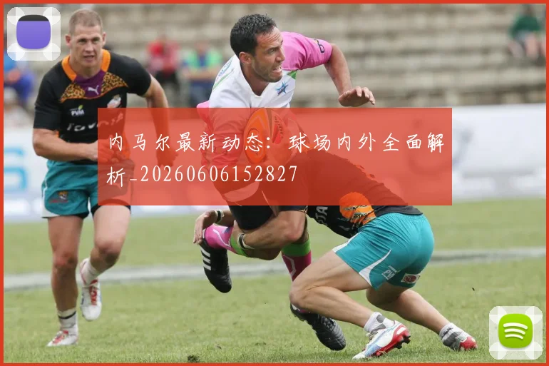 内马尔最新动态:球场内外全面解析_20260606152827