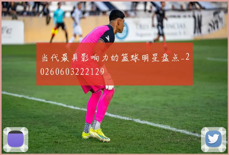 当代最具影响力的篮球明星盘点_20260603222129