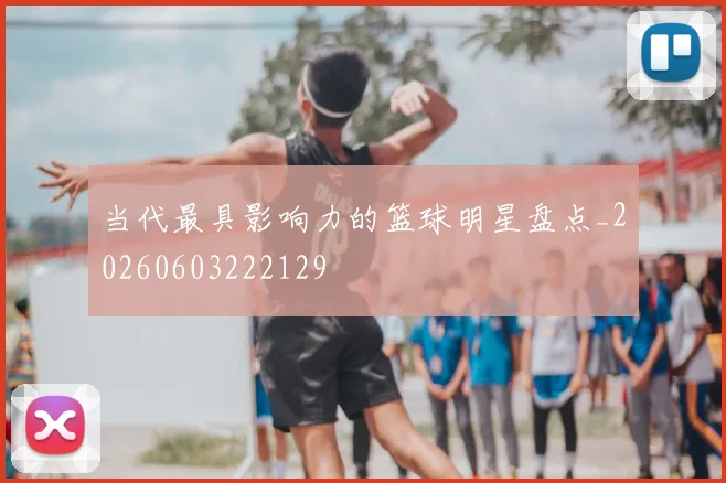 当代最具影响力的篮球明星盘点_20260603222129