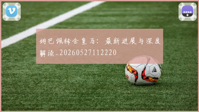 姆巴佩转会皇马:最新进展与深度解读_20260527112220