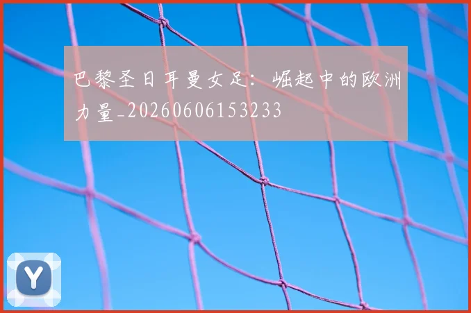 巴黎圣日耳曼女足:崛起中的欧洲力量_20260606153233