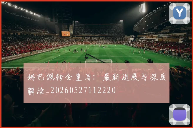 姆巴佩转会皇马:最新进展与深度解读_20260527112220