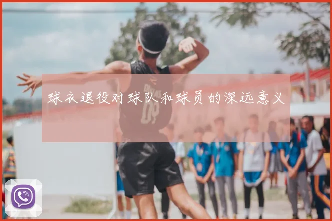 球衣退役对球队和球员的深远意义