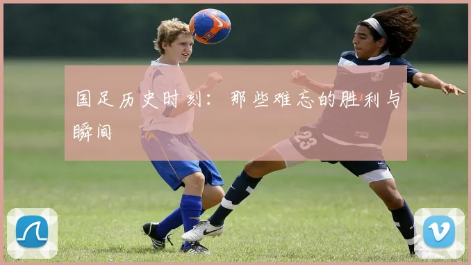 国足历史时刻:那些难忘的胜利与瞬间