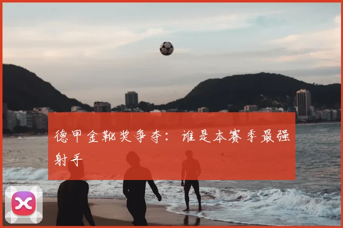 德甲金靴奖争夺:谁是本赛季最强射手