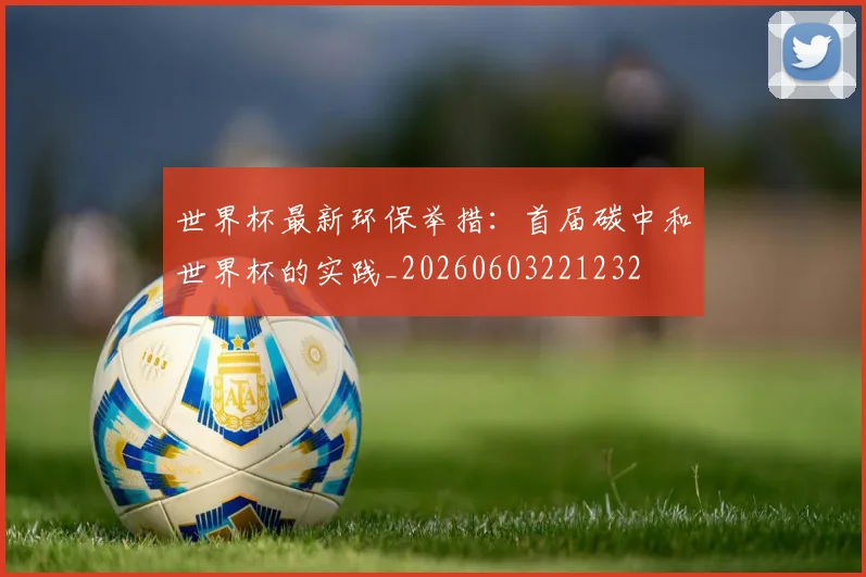 世界杯最新环保举措:首届碳中和世界杯的实践_20260603221232