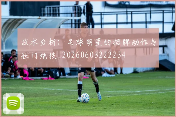 技术分析:足球明星的招牌动作与独门绝技_20260603222234